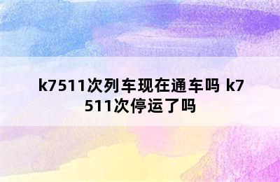 k7511次列车现在通车吗 k7511次停运了吗